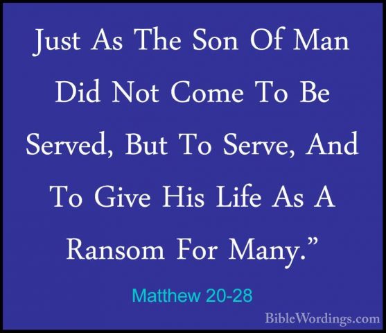 Matthew 20-28 - Just As The Son Of Man Did Not Come To Be Served,Just As The Son Of Man Did Not Come To Be Served, But To Serve, And To Give His Life As A Ransom For Many." 