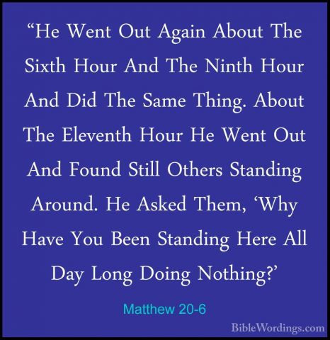 Matthew 20-6 - "He Went Out Again About The Sixth Hour And The Ni"He Went Out Again About The Sixth Hour And The Ninth Hour And Did The Same Thing. About The Eleventh Hour He Went Out And Found Still Others Standing Around. He Asked Them, 'Why Have You Been Standing Here All Day Long Doing Nothing?' 