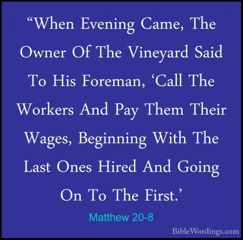Matthew 20-8 - "When Evening Came, The Owner Of The Vineyard Said"When Evening Came, The Owner Of The Vineyard Said To His Foreman, 'Call The Workers And Pay Them Their Wages, Beginning With The Last Ones Hired And Going On To The First.' 