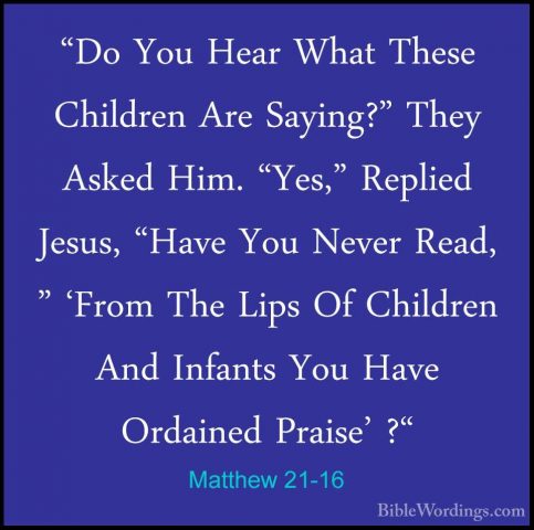 Matthew 21-16 - "Do You Hear What These Children Are Saying?" The"Do You Hear What These Children Are Saying?" They Asked Him. "Yes," Replied Jesus, "Have You Never Read, " 'From The Lips Of Children And Infants You Have Ordained Praise' ?" 