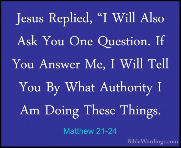 Matthew 21-24 - Jesus Replied, "I Will Also Ask You One Question.Jesus Replied, "I Will Also Ask You One Question. If You Answer Me, I Will Tell You By What Authority I Am Doing These Things. 
