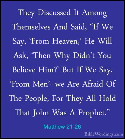 Matthew 21-26 - They Discussed It Among Themselves And Said, "IfThey Discussed It Among Themselves And Said, "If We Say, 'From Heaven,' He Will Ask, 'Then Why Didn't You Believe Him?' But If We Say, 'From Men'--we Are Afraid Of The People, For They All Hold That John Was A Prophet." 