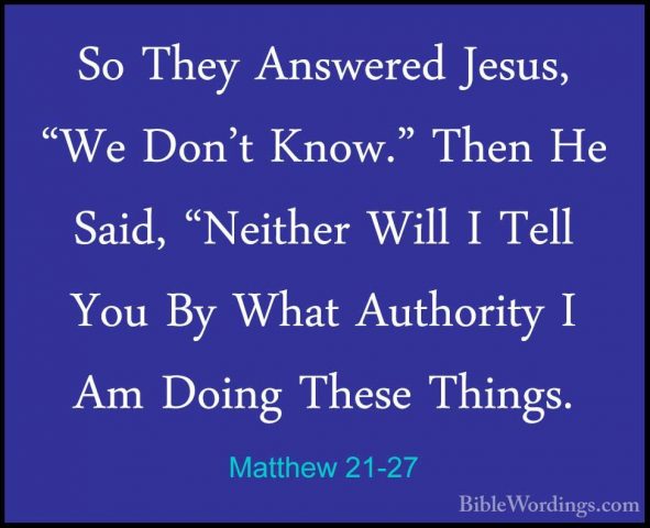 Matthew 21-27 - So They Answered Jesus, "We Don't Know." Then HeSo They Answered Jesus, "We Don't Know." Then He Said, "Neither Will I Tell You By What Authority I Am Doing These Things. 