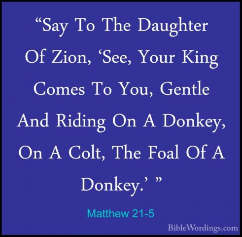 Matthew 21-5 - "Say To The Daughter Of Zion, 'See, Your King Come"Say To The Daughter Of Zion, 'See, Your King Comes To You, Gentle And Riding On A Donkey, On A Colt, The Foal Of A Donkey.' " 