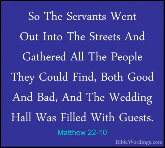 Matthew 22-10 - So The Servants Went Out Into The Streets And GatSo The Servants Went Out Into The Streets And Gathered All The People They Could Find, Both Good And Bad, And The Wedding Hall Was Filled With Guests. 