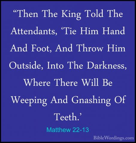 Matthew 22-13 - "Then The King Told The Attendants, 'Tie Him Hand"Then The King Told The Attendants, 'Tie Him Hand And Foot, And Throw Him Outside, Into The Darkness, Where There Will Be Weeping And Gnashing Of Teeth.' 