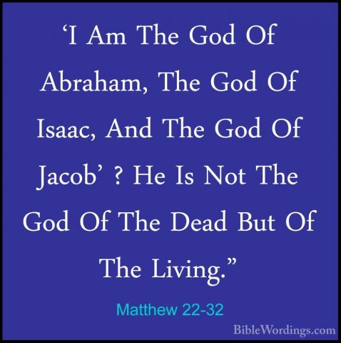 Matthew 22-32 - 'I Am The God Of Abraham, The God Of Isaac, And T'I Am The God Of Abraham, The God Of Isaac, And The God Of Jacob' ? He Is Not The God Of The Dead But Of The Living." 