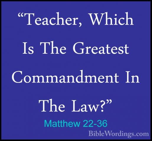 Matthew 22-36 - "Teacher, Which Is The Greatest Commandment In Th"Teacher, Which Is The Greatest Commandment In The Law?" 