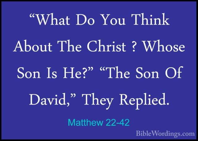 Matthew 22-42 - "What Do You Think About The Christ ? Whose Son I"What Do You Think About The Christ ? Whose Son Is He?" "The Son Of David," They Replied. 