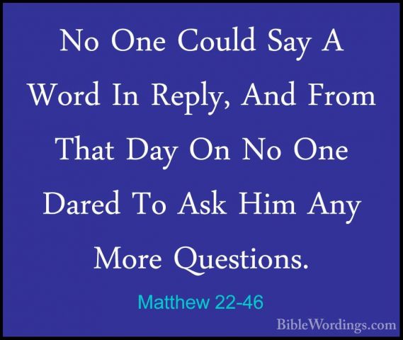 Matthew 22-46 - No One Could Say A Word In Reply, And From That DNo One Could Say A Word In Reply, And From That Day On No One Dared To Ask Him Any More Questions.