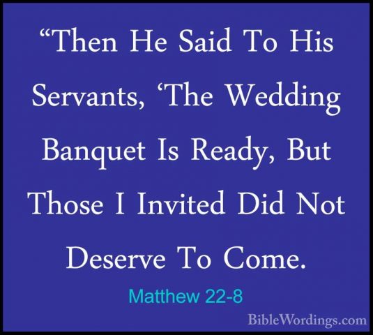 Matthew 22-8 - "Then He Said To His Servants, 'The Wedding Banque"Then He Said To His Servants, 'The Wedding Banquet Is Ready, But Those I Invited Did Not Deserve To Come. 