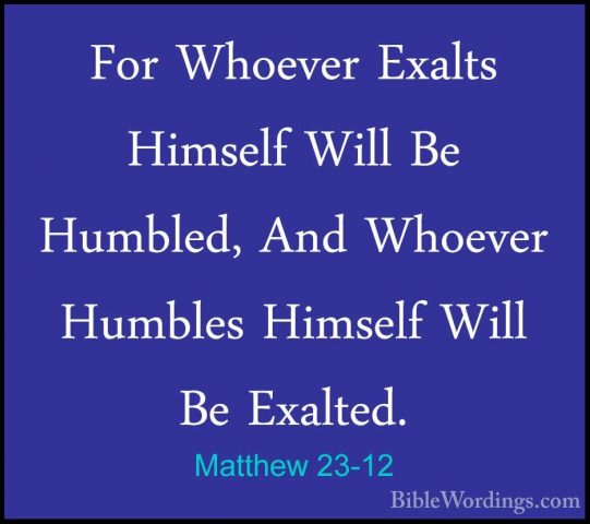 Matthew 23-12 - For Whoever Exalts Himself Will Be Humbled, And WFor Whoever Exalts Himself Will Be Humbled, And Whoever Humbles Himself Will Be Exalted. 