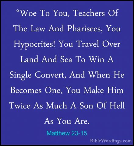 Matthew 23-15 - "Woe To You, Teachers Of The Law And Pharisees, Y"Woe To You, Teachers Of The Law And Pharisees, You Hypocrites! You Travel Over Land And Sea To Win A Single Convert, And When He Becomes One, You Make Him Twice As Much A Son Of Hell As You Are.