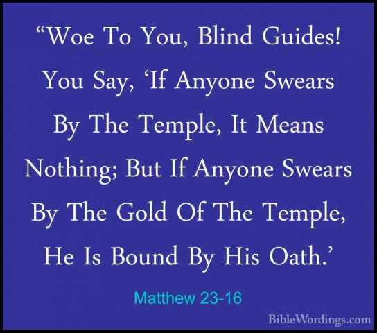 Matthew 23-16 - "Woe To You, Blind Guides! You Say, 'If Anyone Sw"Woe To You, Blind Guides! You Say, 'If Anyone Swears By The Temple, It Means Nothing; But If Anyone Swears By The Gold Of The Temple, He Is Bound By His Oath.' 