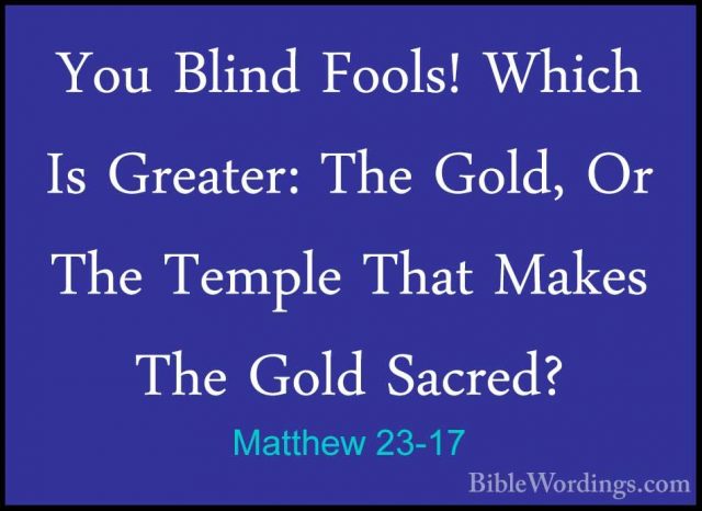 Matthew 23-17 - You Blind Fools! Which Is Greater: The Gold, Or TYou Blind Fools! Which Is Greater: The Gold, Or The Temple That Makes The Gold Sacred? 