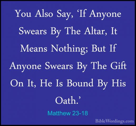 Matthew 23-18 - You Also Say, 'If Anyone Swears By The Altar, ItYou Also Say, 'If Anyone Swears By The Altar, It Means Nothing; But If Anyone Swears By The Gift On It, He Is Bound By His Oath.' 