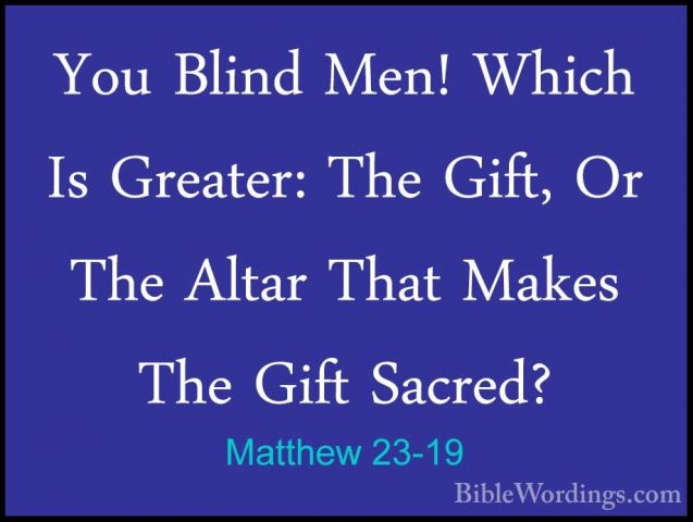 Matthew 23-19 - You Blind Men! Which Is Greater: The Gift, Or TheYou Blind Men! Which Is Greater: The Gift, Or The Altar That Makes The Gift Sacred? 