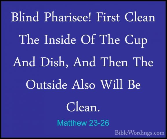Matthew 23-26 - Blind Pharisee! First Clean The Inside Of The CupBlind Pharisee! First Clean The Inside Of The Cup And Dish, And Then The Outside Also Will Be Clean. 
