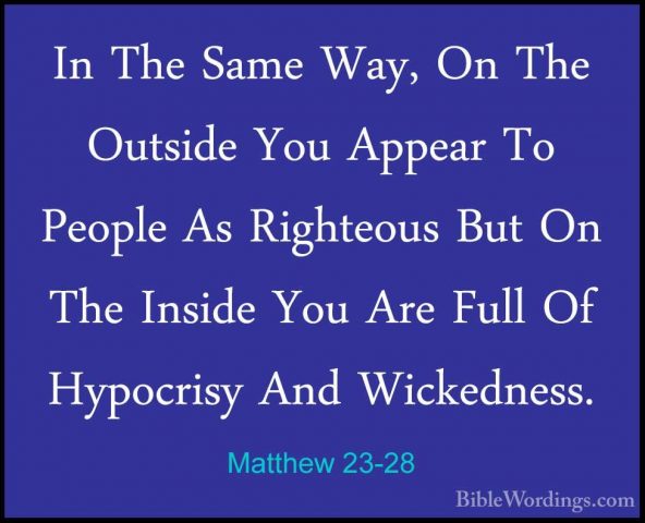 Matthew 23-28 - In The Same Way, On The Outside You Appear To PeoIn The Same Way, On The Outside You Appear To People As Righteous But On The Inside You Are Full Of Hypocrisy And Wickedness. 