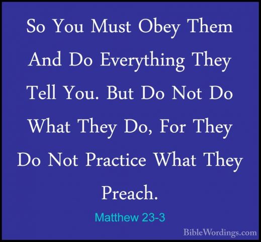 Matthew 23-3 - So You Must Obey Them And Do Everything They TellSo You Must Obey Them And Do Everything They Tell You. But Do Not Do What They Do, For They Do Not Practice What They Preach. 