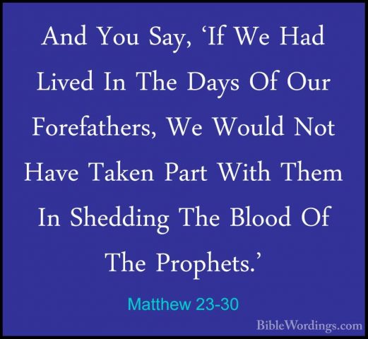 Matthew 23-30 - And You Say, 'If We Had Lived In The Days Of OurAnd You Say, 'If We Had Lived In The Days Of Our Forefathers, We Would Not Have Taken Part With Them In Shedding The Blood Of The Prophets.' 