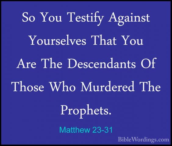 Matthew 23-31 - So You Testify Against Yourselves That You Are ThSo You Testify Against Yourselves That You Are The Descendants Of Those Who Murdered The Prophets. 