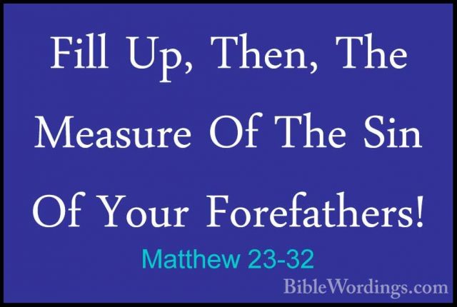 Matthew 23-32 - Fill Up, Then, The Measure Of The Sin Of Your ForFill Up, Then, The Measure Of The Sin Of Your Forefathers! 