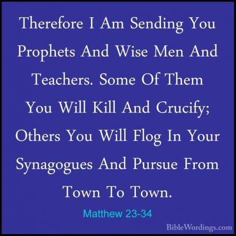 Matthew 23-34 - Therefore I Am Sending You Prophets And Wise MenTherefore I Am Sending You Prophets And Wise Men And Teachers. Some Of Them You Will Kill And Crucify; Others You Will Flog In Your Synagogues And Pursue From Town To Town. 