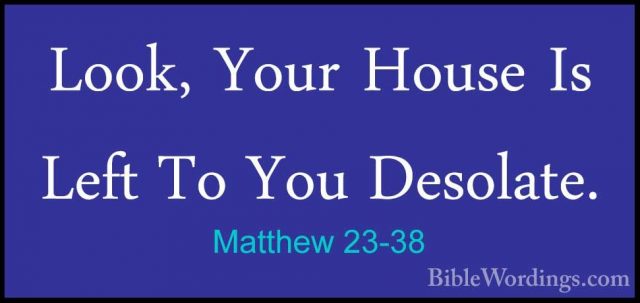 Matthew 23-38 - Look, Your House Is Left To You Desolate.Look, Your House Is Left To You Desolate. 