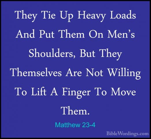 Matthew 23-4 - They Tie Up Heavy Loads And Put Them On Men's ShouThey Tie Up Heavy Loads And Put Them On Men's Shoulders, But They Themselves Are Not Willing To Lift A Finger To Move Them. 