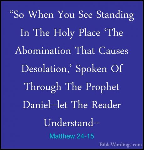 Matthew 24-15 - "So When You See Standing In The Holy Place 'The"So When You See Standing In The Holy Place 'The Abomination That Causes Desolation,' Spoken Of Through The Prophet Daniel--let The Reader Understand-- 