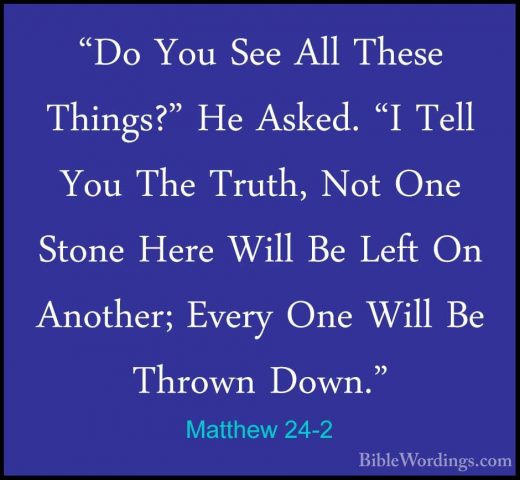 Matthew 24-2 - "Do You See All These Things?" He Asked. "I Tell Y"Do You See All These Things?" He Asked. "I Tell You The Truth, Not One Stone Here Will Be Left On Another; Every One Will Be Thrown Down." 