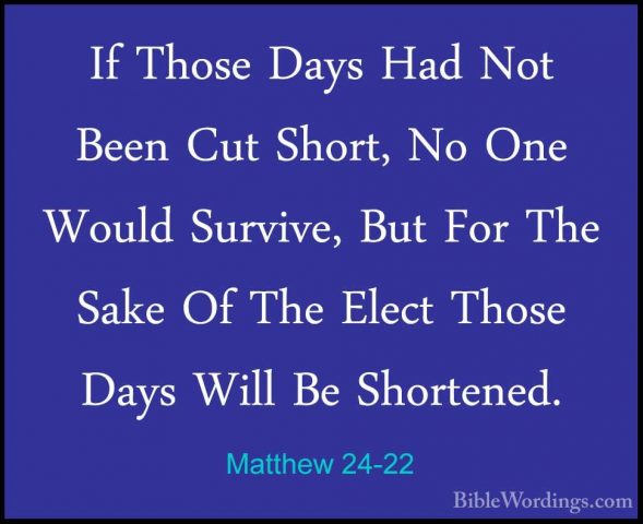 Matthew 24-22 - If Those Days Had Not Been Cut Short, No One WoulIf Those Days Had Not Been Cut Short, No One Would Survive, But For The Sake Of The Elect Those Days Will Be Shortened. 