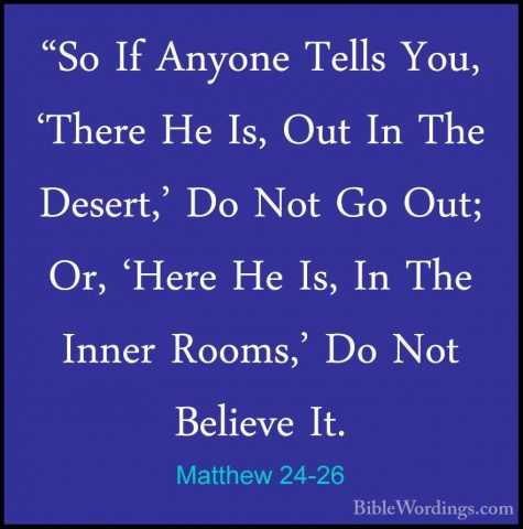 Matthew 24-26 - "So If Anyone Tells You, 'There He Is, Out In The"So If Anyone Tells You, 'There He Is, Out In The Desert,' Do Not Go Out; Or, 'Here He Is, In The Inner Rooms,' Do Not Believe It. 