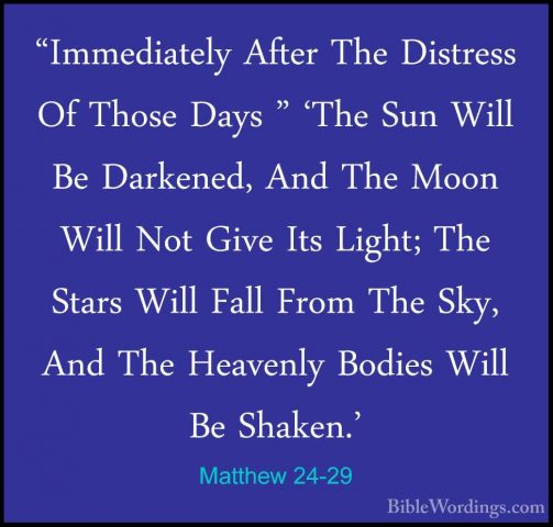 Matthew 24-29 - "Immediately After The Distress Of Those Days " '"Immediately After The Distress Of Those Days " 'The Sun Will Be Darkened, And The Moon Will Not Give Its Light; The Stars Will Fall From The Sky, And The Heavenly Bodies Will Be Shaken.' 
