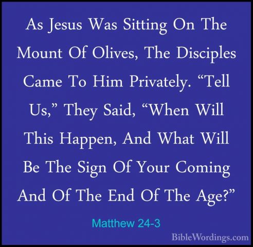 Matthew 24-3 - As Jesus Was Sitting On The Mount Of Olives, The DAs Jesus Was Sitting On The Mount Of Olives, The Disciples Came To Him Privately. "Tell Us," They Said, "When Will This Happen, And What Will Be The Sign Of Your Coming And Of The End Of The Age?" 