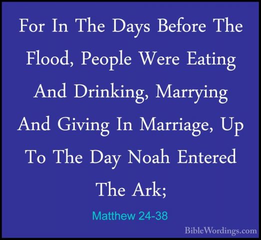 Matthew 24-38 - For In The Days Before The Flood, People Were EatFor In The Days Before The Flood, People Were Eating And Drinking, Marrying And Giving In Marriage, Up To The Day Noah Entered The Ark; 