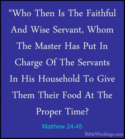 Matthew 24-45 - "Who Then Is The Faithful And Wise Servant, Whom"Who Then Is The Faithful And Wise Servant, Whom The Master Has Put In Charge Of The Servants In His Household To Give Them Their Food At The Proper Time? 
