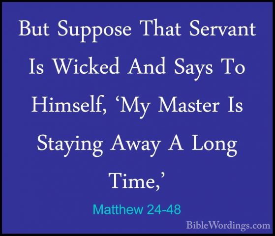 Matthew 24-48 - But Suppose That Servant Is Wicked And Says To HiBut Suppose That Servant Is Wicked And Says To Himself, 'My Master Is Staying Away A Long Time,' 
