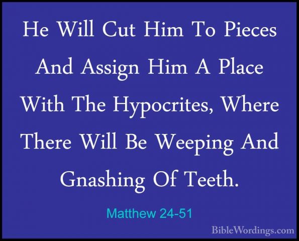 Matthew 24-51 - He Will Cut Him To Pieces And Assign Him A PlaceHe Will Cut Him To Pieces And Assign Him A Place With The Hypocrites, Where There Will Be Weeping And Gnashing Of Teeth.