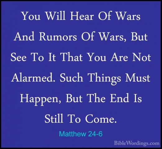 Matthew 24-6 - You Will Hear Of Wars And Rumors Of Wars, But SeeYou Will Hear Of Wars And Rumors Of Wars, But See To It That You Are Not Alarmed. Such Things Must Happen, But The End Is Still To Come. 