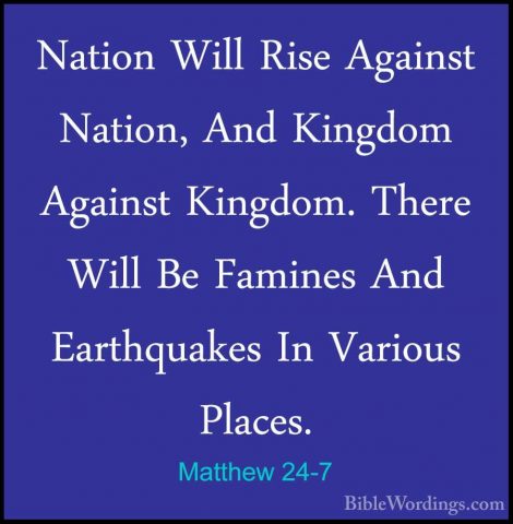 Matthew 24-7 - Nation Will Rise Against Nation, And Kingdom AgainNation Will Rise Against Nation, And Kingdom Against Kingdom. There Will Be Famines And Earthquakes In Various Places. 