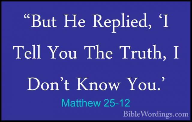 Matthew 25-12 - "But He Replied, 'I Tell You The Truth, I Don't K"But He Replied, 'I Tell You The Truth, I Don't Know You.' 