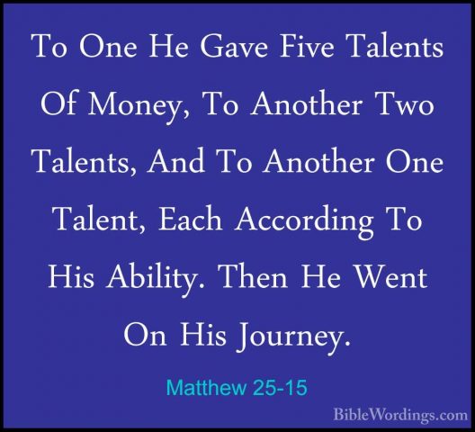 Matthew 25-15 - To One He Gave Five Talents Of Money, To AnotherTo One He Gave Five Talents Of Money, To Another Two Talents, And To Another One Talent, Each According To His Ability. Then He Went On His Journey. 