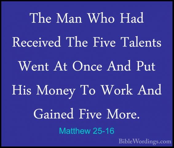 Matthew 25-16 - The Man Who Had Received The Five Talents Went AtThe Man Who Had Received The Five Talents Went At Once And Put His Money To Work And Gained Five More. 