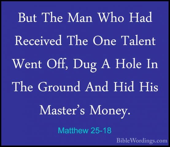 Matthew 25-18 - But The Man Who Had Received The One Talent WentBut The Man Who Had Received The One Talent Went Off, Dug A Hole In The Ground And Hid His Master's Money. 