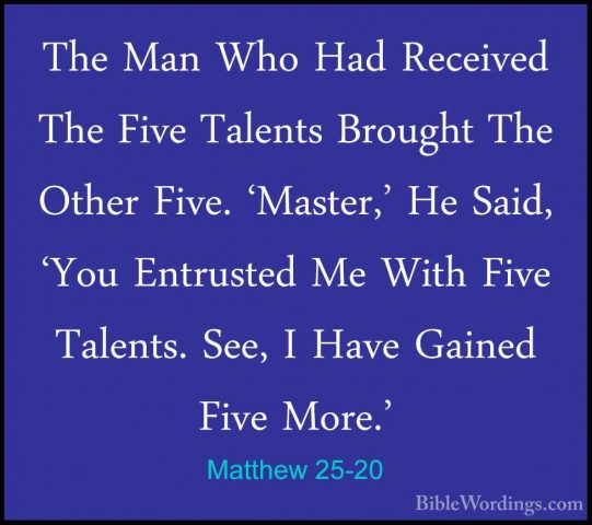 Matthew 25-20 - The Man Who Had Received The Five Talents BroughtThe Man Who Had Received The Five Talents Brought The Other Five. 'Master,' He Said, 'You Entrusted Me With Five Talents. See, I Have Gained Five More.' 
