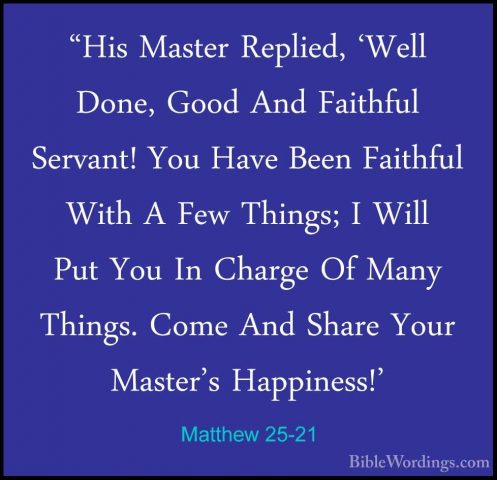 Matthew 25-21 - "His Master Replied, 'Well Done, Good And Faithfu"His Master Replied, 'Well Done, Good And Faithful Servant! You Have Been Faithful With A Few Things; I Will Put You In Charge Of Many Things. Come And Share Your Master's Happiness!' 