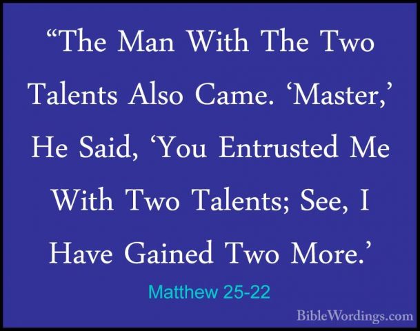 Matthew 25-22 - "The Man With The Two Talents Also Came. 'Master,"The Man With The Two Talents Also Came. 'Master,' He Said, 'You Entrusted Me With Two Talents; See, I Have Gained Two More.' 