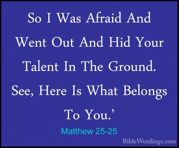 Matthew 25-25 - So I Was Afraid And Went Out And Hid Your TalentSo I Was Afraid And Went Out And Hid Your Talent In The Ground. See, Here Is What Belongs To You.' 